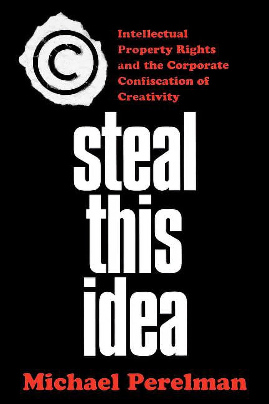 Steal This Idea: Intellectual Property and the Corporate Confiscation ...