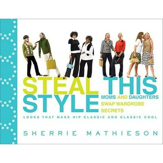 Steal This Style : Moms and Daughters Swap Wardrobe Secrets: Looks That Make Hip Classic and Classic Cool (Paperback)
