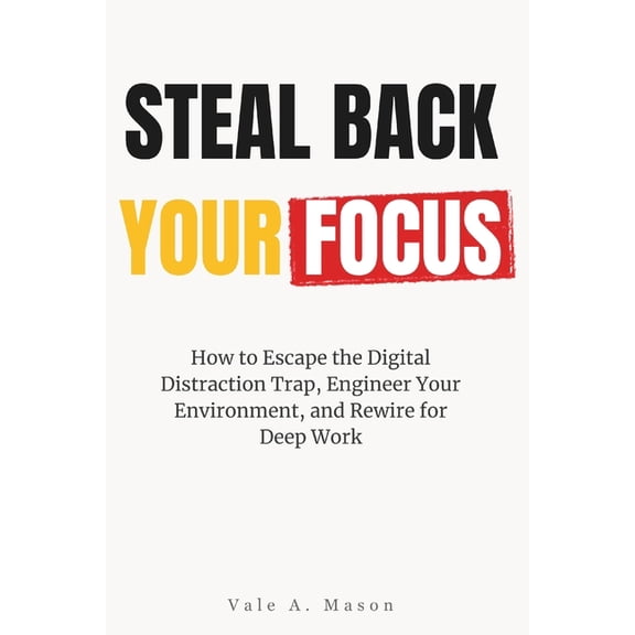 Steal Back Your Focus: How to Escape the Digital Distraction Trap, Engineer Your Environment, and Rewire for Deep Work, (Paperback)