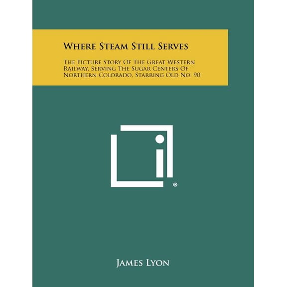 Where Steam Still Serves : The Picture Story Of The Great Western Railway, Serving The Sugar Centers Of Northern Colorado, Starring Old No. 90 (Paperback)
