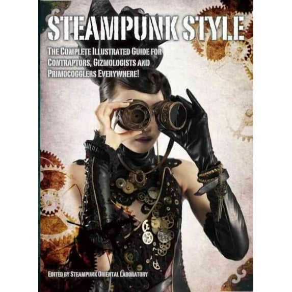 Steampunk Style : The Complete Illustrated guide for Contraptors, Gizmologists, and Primocogglers Everywhere! (Paperback)