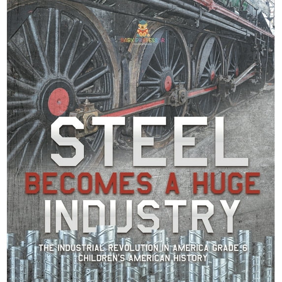 Steel Becomes a Huge Industry The Industrial Revolution in America Grade 6 Children's American History (Hardcover)