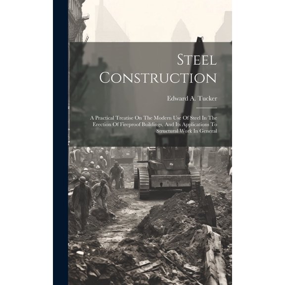Steel Construction: A Practical Treatise On The Modern Use Of Steel In The Erection Of Fireproof Buildings, And Its Applications To Structural Work In General (Hardcover)