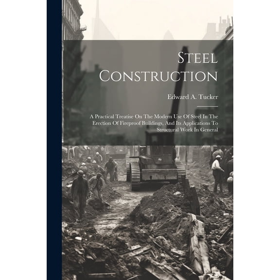 Steel Construction: A Practical Treatise On The Modern Use Of Steel In The Erection Of Fireproof Buildings, And Its Applications To Structural Work In General (Paperback)