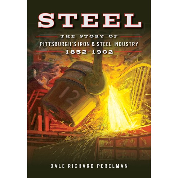 Steel: The Story of Pittsburgh's Iron & Steel Industry, 1852-1902, (Paperback)