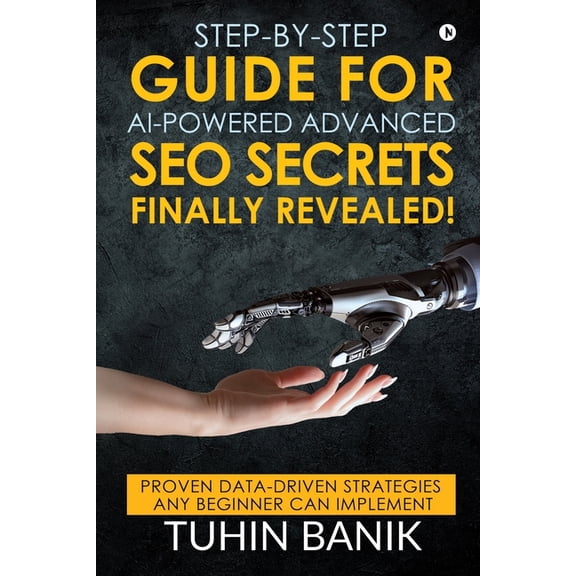 Step-By-Step Guide for AI-Powered Advanced SEO Secrets Finally Revealed!: Proven data-driven strategies any beginner can, (Paperback)