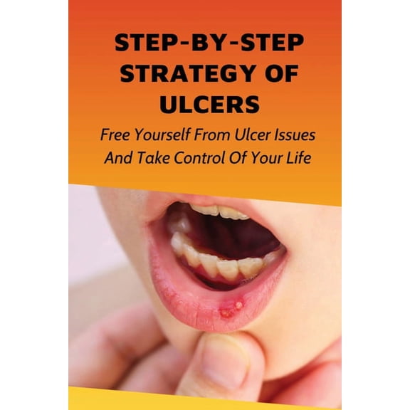 Step-By-Step Strategy Of Ulcers: Free Yourself From Ulcer Issues And Take Control Of Your Life.: How To Overcome Your Ulcer Issues (Paperback)
