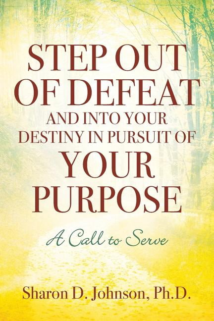 Step Out of Defeat and Into Your Destiny in Pursuit of Your Purpose: A ...