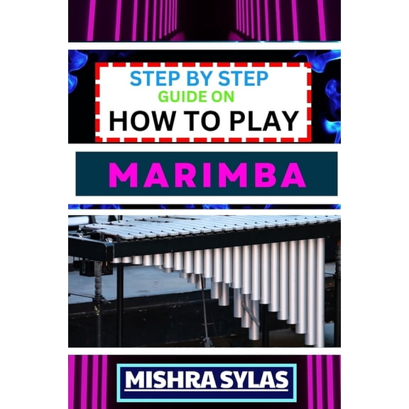 Step by Step Guide on How to Play Marimba: Unlock The Rhythmic Magic: Learn Essential Techniques, Basic Melodies, And Bu, (Paperback)