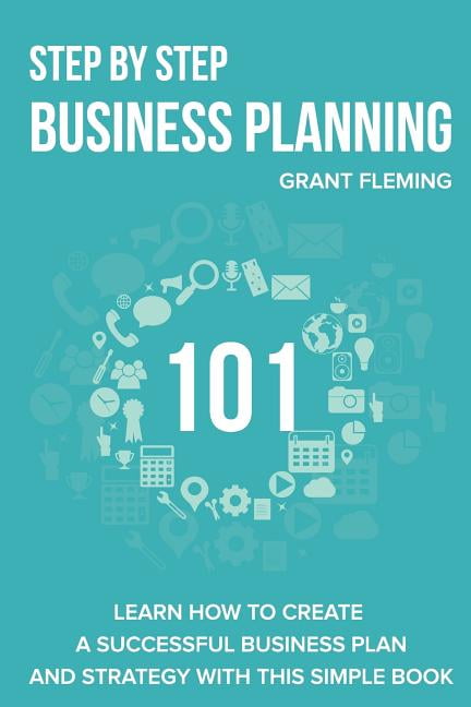 Step by Step Business Planning 101 : Learn How to Create a Successful Business Plan and Strategy With This Simple Book