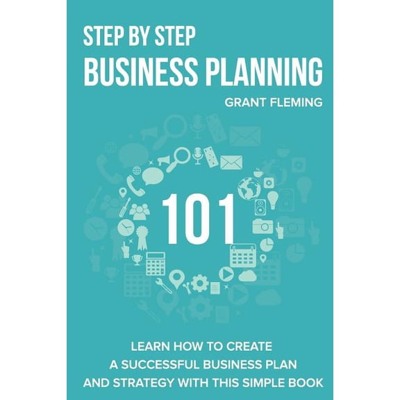Step by Step Business Planning 101 : Learn How to Create a Successful Business Plan and Strategy With This Simple Book