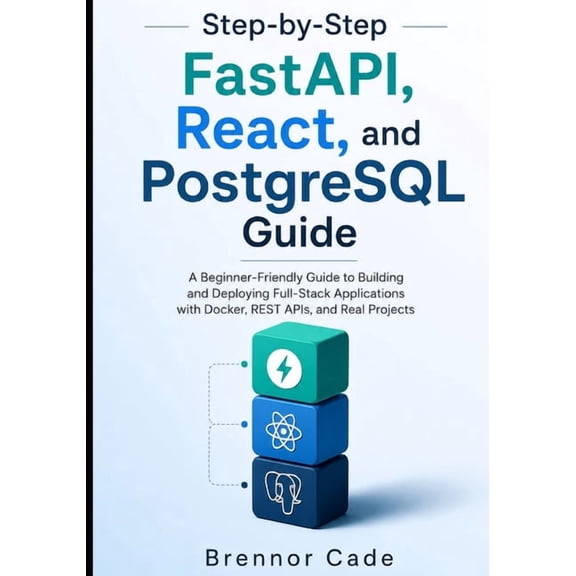 Step-by-Step FastAPI, React, and PostgreSQL Guide: A Beginner-Friendly Guide to Building and Deploying Full-Stack Applic, (Paperback)