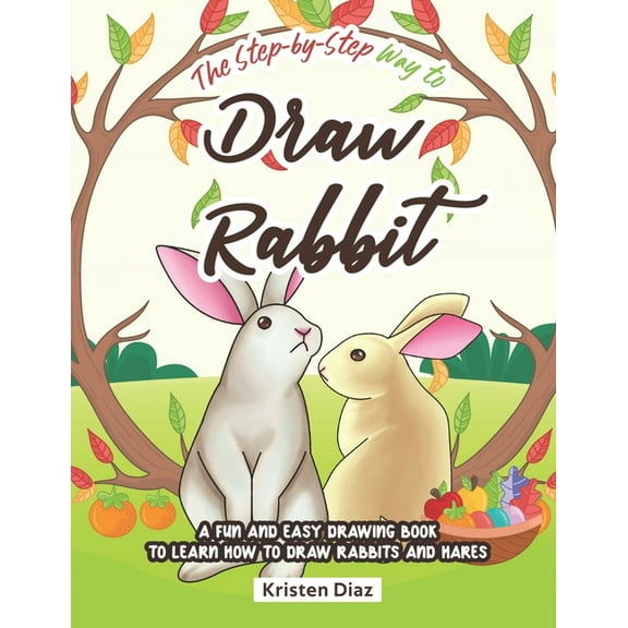 The Step-by-Step Way to Draw Rabbit: A Fun and Easy Drawing Book to Learn How to Draw Rabbits and Hares Paperback 1690106689 9781690106685 Kristen Diaz