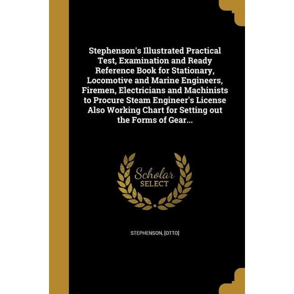 Stephenson's Illustrated Practical Test, Examination and Ready Reference Book for Stationary, Locomotive and Marine Engineers, Firemen, Electricians and Machinists to Procure Steam Engineer's License Also Working Chart for Setting out the Forms of Gear... (Paperback)