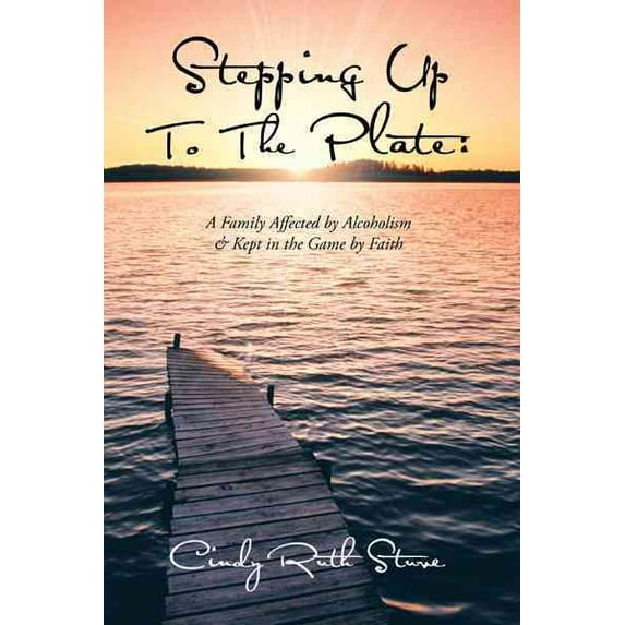 Stepping Up to the Plate : A Family Affected by Alcoholism & Kept in the Game by Faith