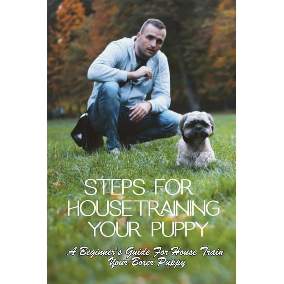 Steps For Housetraining Your Puppy: A Beginner's Guide For House Train Your Boxer Puppy: Puppy Toilet Training And House Training (Paperback)