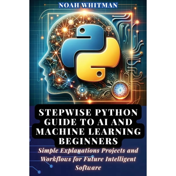 Stepwise Python Guide to AI and Machine Learning Beginners: Simple Explanations Projects and Workflows for Future Intell, (Paperback)