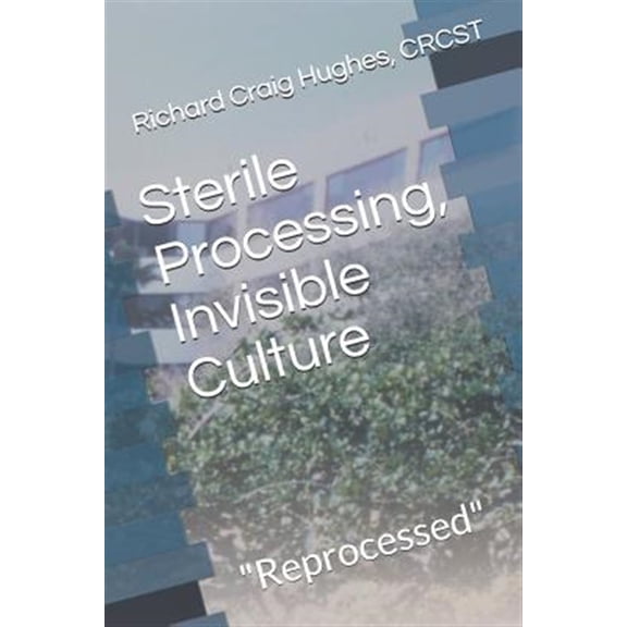 Sterile Processing, Invisible Culture: "Reprocessed" (Paperback) by Richard Craig Hughes Crcst