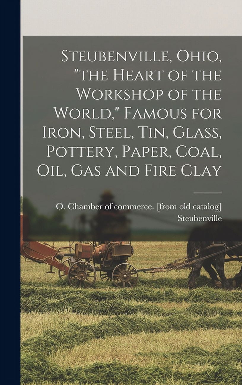 Steubenville, Ohio, "the Heart of the Workshop of the World," Famous for Iron, Steel, tin, Glass, Pottery, Paper, Coal, oil, gas and Fire Clay (Hardcover)