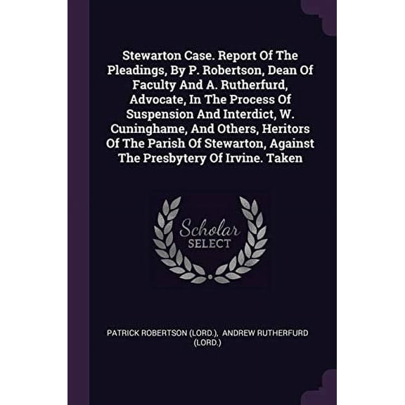 Stewarton Case. Report Of The Pleadings, By P. Robertson, Dean Of Faculty And A. Rutherfurd, Advocate, In The Process Of Suspension And Interdict, W. Against The Presbytery Of Irvine. 1378487591