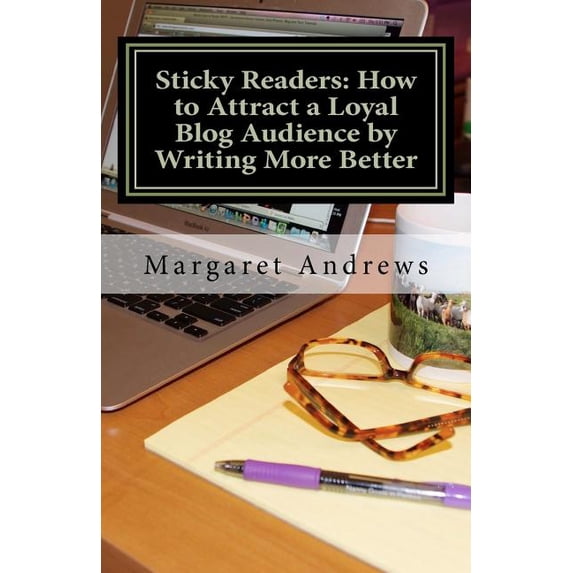 Sticky Readers: How to Attract a Loyal Blog Audience by Writing More Better (Paperback)