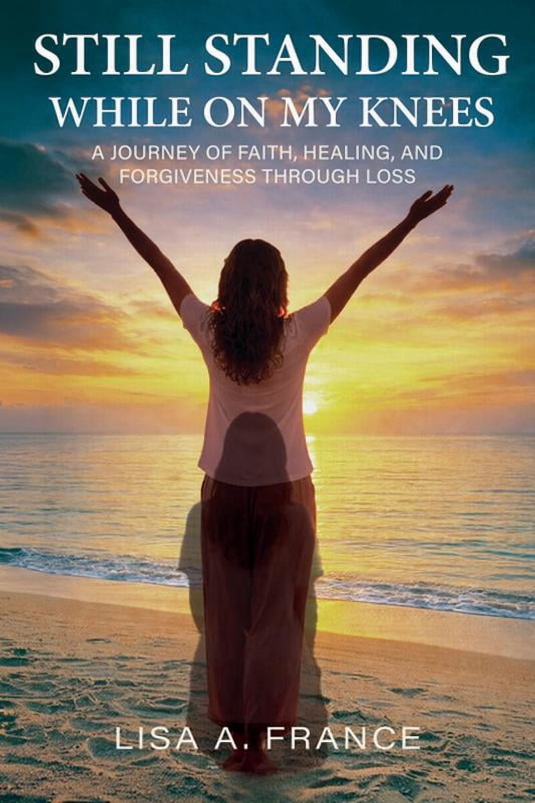 Still Standing While On My Knees: A Journey of Faith, Healing, and Forgiveness Through Loss, (Paperback)