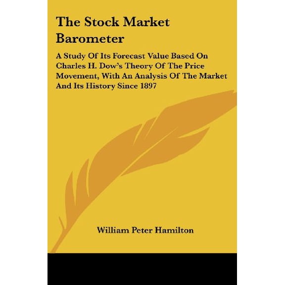 The Stock Market Barometer: A Study of Its Forecast Value Based on Charles H. Dows Theory of the Price Movement, with an Analysis of the Market a Paperback 1428648879 9781428648876 William Peter Ha