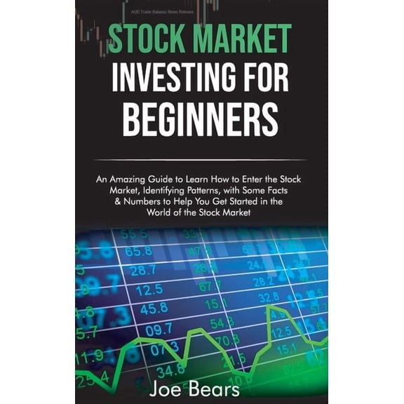 Stock Market Investing for Beginners: An Amazing Guide to Learn How to Enter the Stock Market, Identifying Patterns, with Some Facts & Numbers to Help You Get Started in the World of the Stock Market