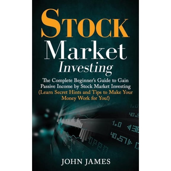 Stock Market Investing: The Complete Beginners Guide to Gain Passive Income by Stock Market Investing Learn Secret Hints and Tips to Make Your Money Work for You! Paperback 1724166557 John Jame