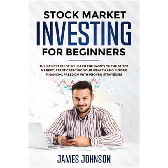 Stock Market Investing for Beginners: The EASIEST GUIDE to Learn the BASICS of the STOCK MARKET, Start Creating Your WEALTH and Pursue FINANCIAL FREEDOM With Proven STRATEGIES (Paperback)