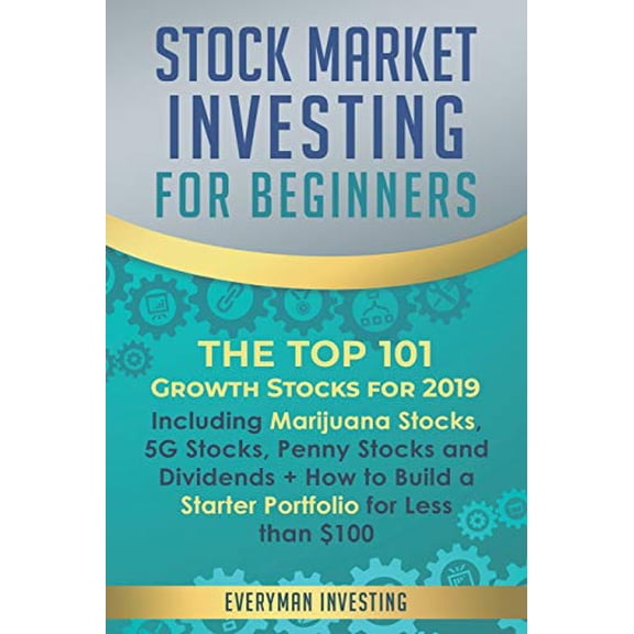 Stock Market Investing for Beginners: The Top 101 Growth Stocks for 2019 - Including Marijuana Stocks, 5G Stocks, Penny Stocks and Dividends + How to Build a Starter Portfolio for Less than $100 (Pape