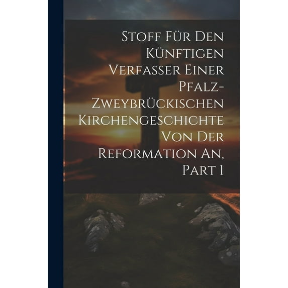 Stoff Für Den Künftigen Verfasser Einer Pfalz-zweybrückischen Kirchengeschichte Von Der Reformation An, Part 1 (Paperback)