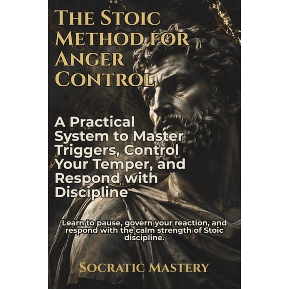 Stoic Anger Management The Stoic Method for Anger Control: A Practical System to Master Triggers, Control Your Temper, and Respond with Discipl, (Paperback)