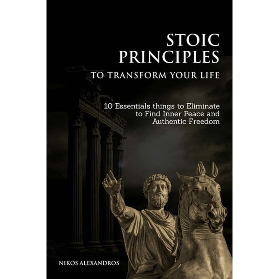 Stoic Principles to Transform your Life: 10 Essentials things to Eliminate to Find Inner Peace and Authentic Freedom, (Paperback)