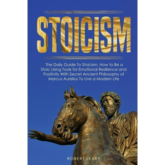 Stoicism : The Daily Guide To Stoicism, How to Be a Stoic Using Tools for Emotional Resilience and Positivity With Secret Ancient Philosophy of Marcus Aurelius To Live a Modern Life (Paperback)