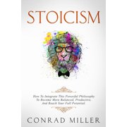 Stoicism How To Integrate This Powerful Philosophy To Become More Balanced, Productive, And Reach Your Full Potential, Paperback