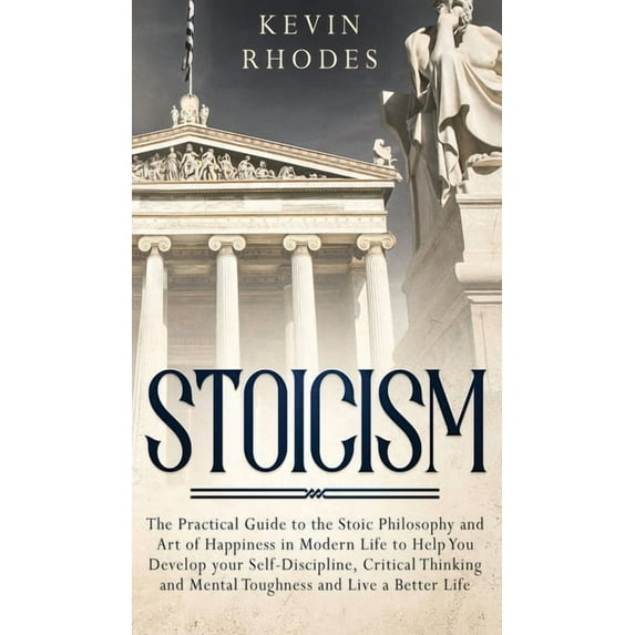 Stoicism : The Practical Guide to the Stoic Philosophy and Art of Happiness in Modern Life to Help You Develop your Self-Discipline, Critical Thinking and Mental Toughness and Live a Better Life (Hardcover)