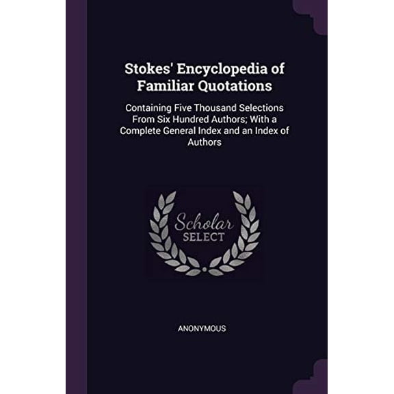 Stokes Encyclopedia of Familiar Quotations: Containing Five Thousand Selections From Six Hundred Authors; With a Complete General Index and an Index of Authors Paperback 1377650227 9781377650227 An