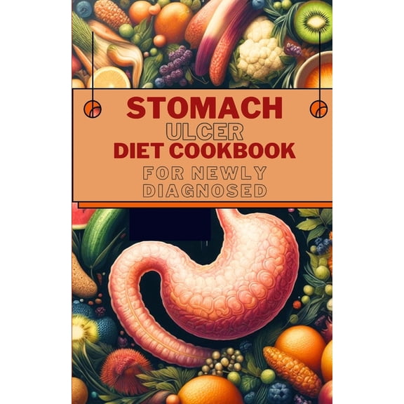 Stomach Ulcer Diet Cookbook for Newly Diagnosed: Delicious and Nutritious Recipes for Preventing, Reversing and Finding Relief from Ulcer (Paperback)
