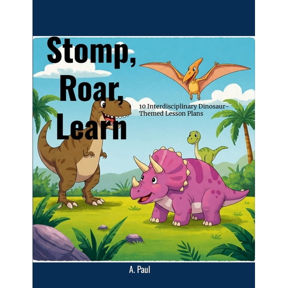 Stomp, Roar, Learn! 10 Interdisciplinary Dinosaur-Themed Lesson Plans, (Paperback)