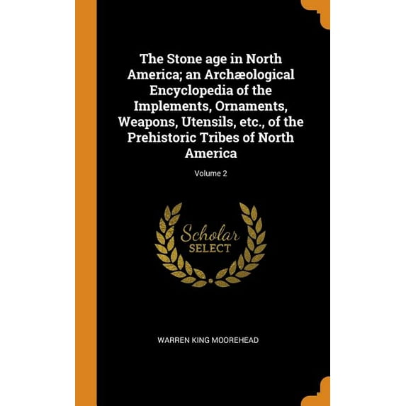 The Stone Age in North America; An Archological Encyclopedia of the Implements, Ornaments, Weapons, Utensils, Etc., of the Prehistoric Tribes of North America; Volume 2 Hardcover 0344889742 Warren