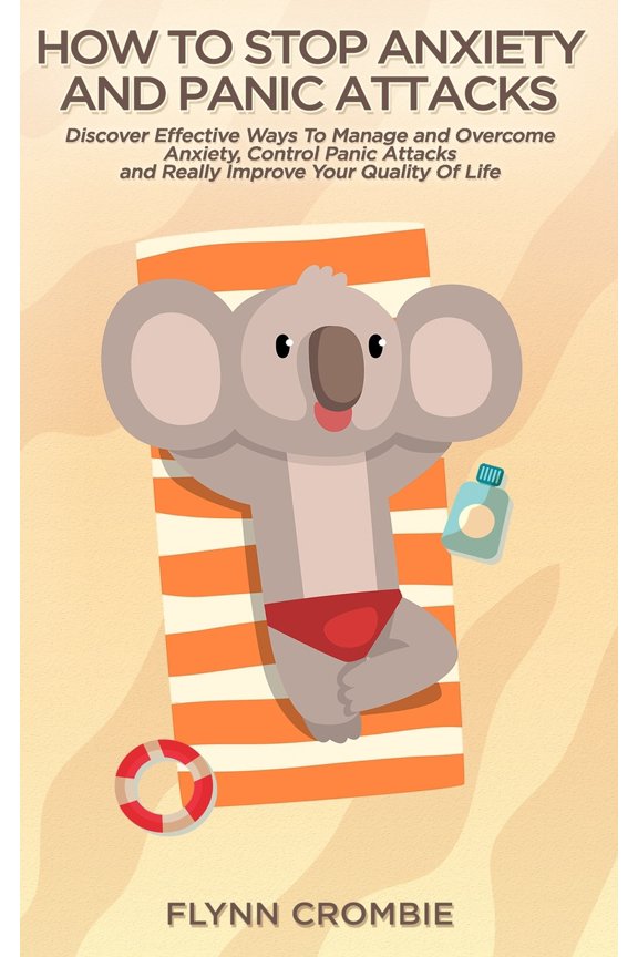 How To Stop Anxiety And Panic Attacks: Discover Effective Ways To Manage and Overcome Anxiety, Control Panic Attacks and Really Improve Your Quality O