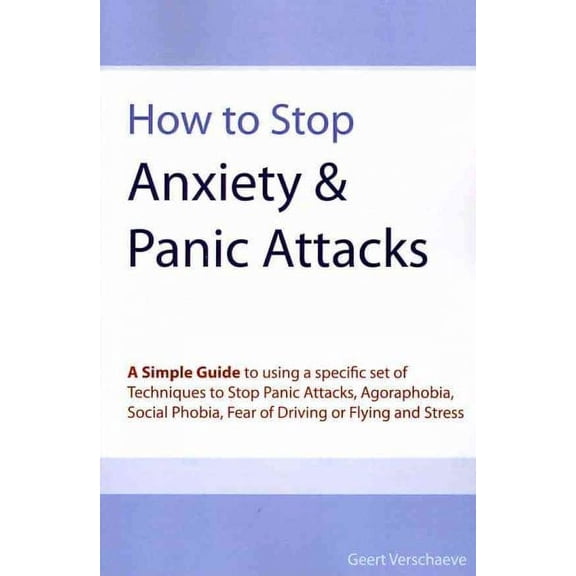 How to Stop Anxiety & Panic Attacks: A Simple Guide to using a specific set of Techniques to Stop (Paperback) by Geert Verschaeve