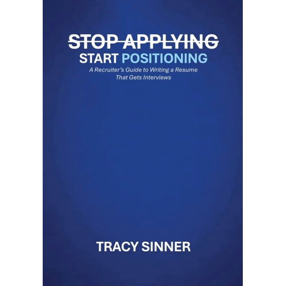 Stop Applying, Start Positioning: A Recruiter's Guide to Writing a Resume That Gets Interviews, (Paperback)