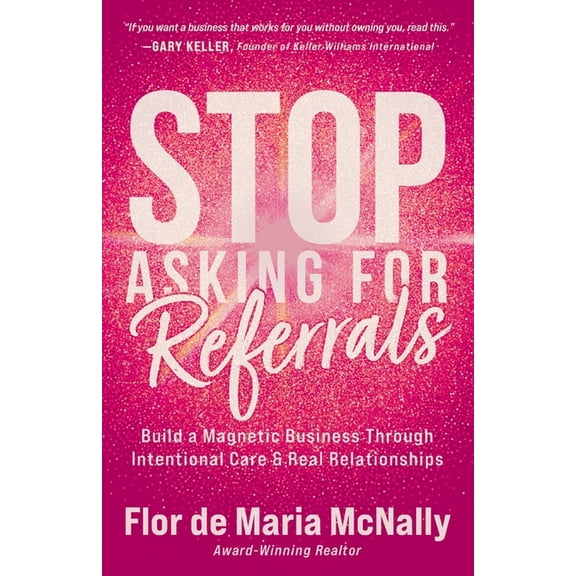 Stop Asking for Referrals: Build a Magnetic Business Through Intentional Care & Real Relationships, (Paperback)