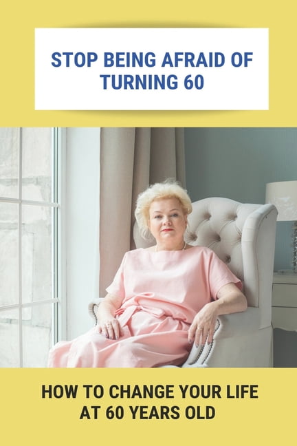Stop Being Afraid Of Turning 60: How To Change Your Life At 60 Years ...