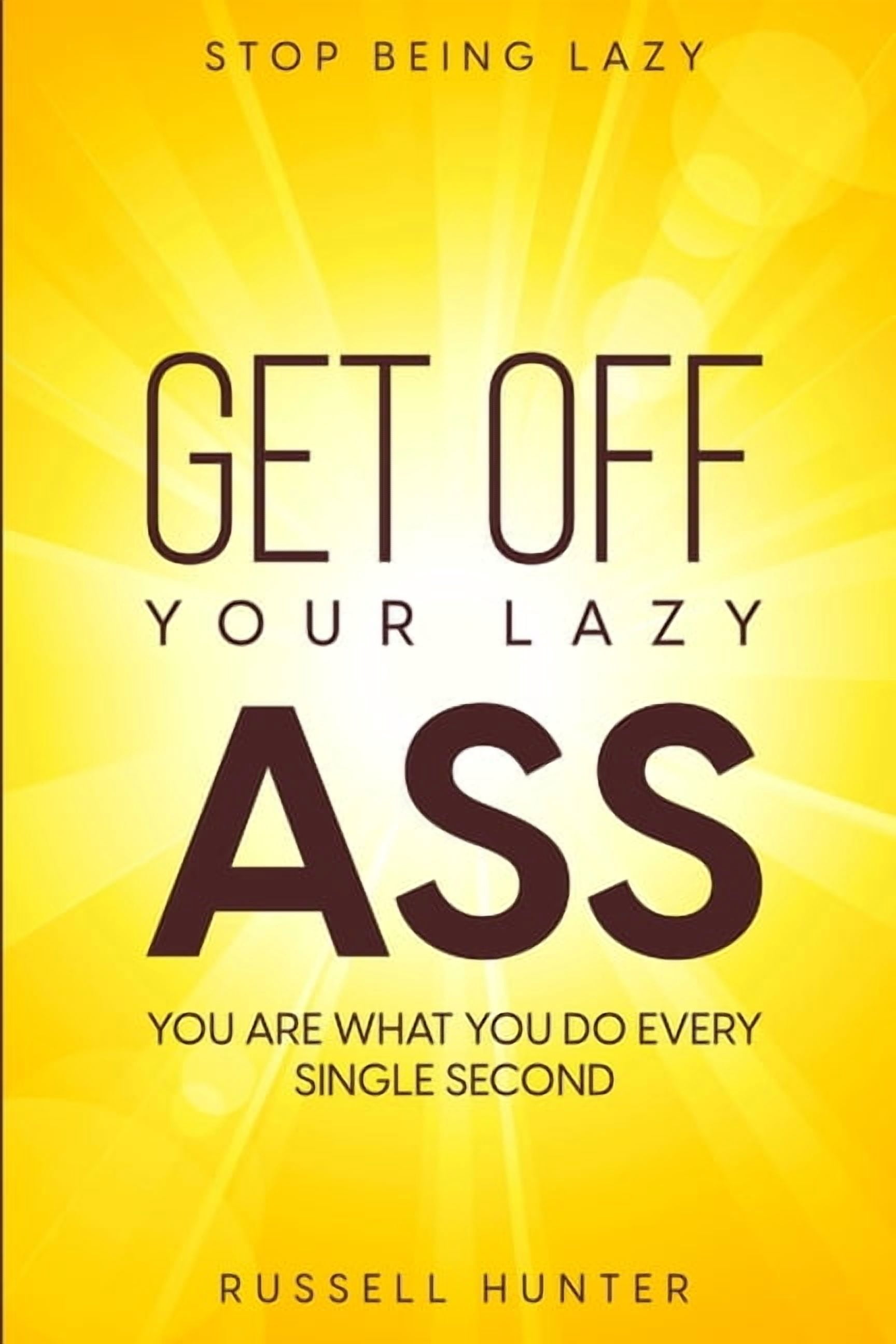 Stop Being Lazy: GET OFF YOUR LAZY ASS! You Are What You Do Every ...