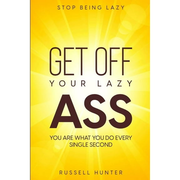 Stop Being Lazy: GET OFF YOUR LAZY ASS! You Are What You Do Every Single Second, (Paperback)