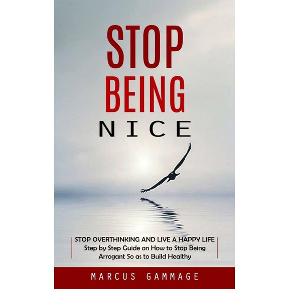 Stop Being Nice: Stop Overthinking and Live a Happy Life (Step by Step Guide on How to Stop Being Arrogant So as to Buil, (Paperback)