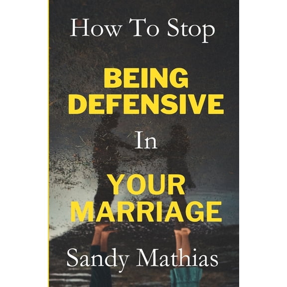 How To Stop Being Defensive in Your Marriage: A Step-by-Step Guide to Heal Old Wounds, Stop Feeling Attacked, Build Healthy Relationship, and Resolve Conflicts Through Effective Communication (Paperba